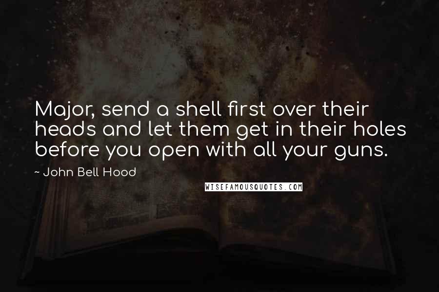 John Bell Hood Quotes: Major, send a shell first over their heads and let them get in their holes before you open with all your guns.