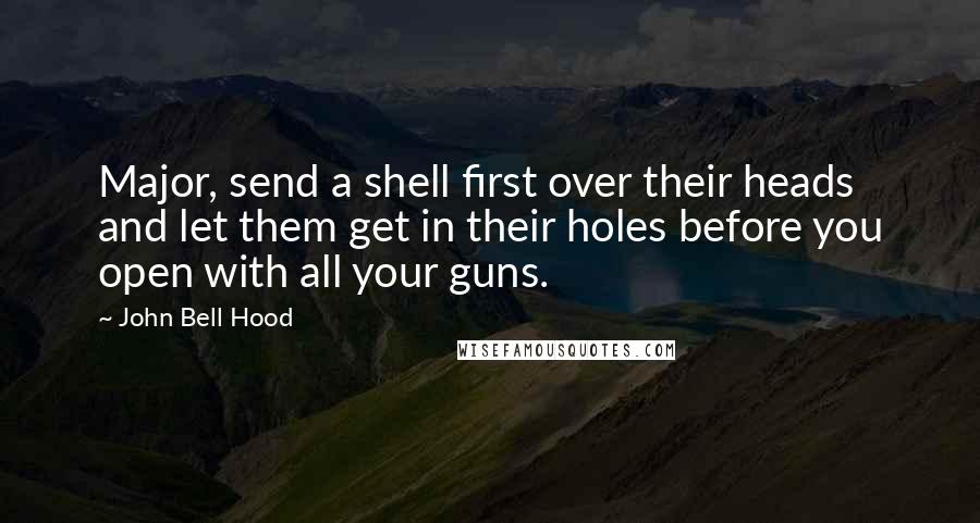 John Bell Hood Quotes: Major, send a shell first over their heads and let them get in their holes before you open with all your guns.