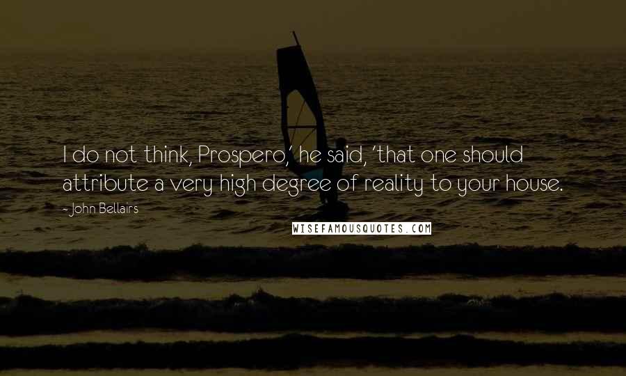 John Bellairs Quotes: I do not think, Prospero,' he said, 'that one should attribute a very high degree of reality to your house.