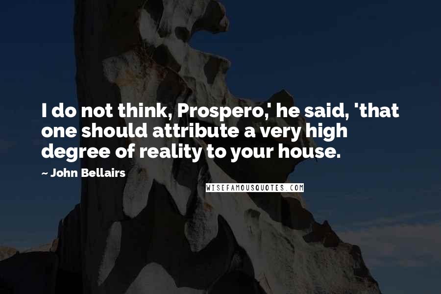 John Bellairs Quotes: I do not think, Prospero,' he said, 'that one should attribute a very high degree of reality to your house.