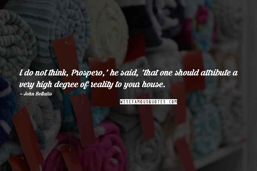 John Bellairs Quotes: I do not think, Prospero,' he said, 'that one should attribute a very high degree of reality to your house.