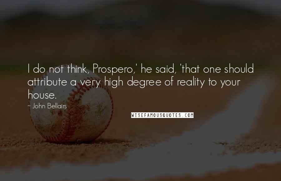 John Bellairs Quotes: I do not think, Prospero,' he said, 'that one should attribute a very high degree of reality to your house.