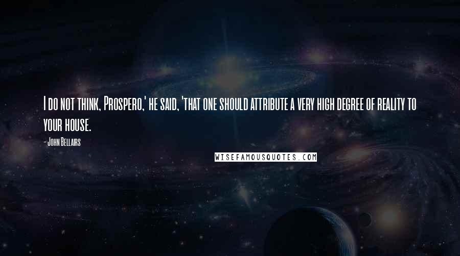 John Bellairs Quotes: I do not think, Prospero,' he said, 'that one should attribute a very high degree of reality to your house.