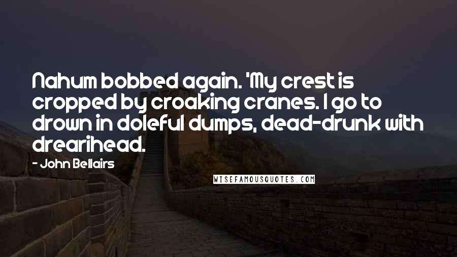 John Bellairs Quotes: Nahum bobbed again. 'My crest is cropped by croaking cranes. I go to drown in doleful dumps, dead-drunk with drearihead.