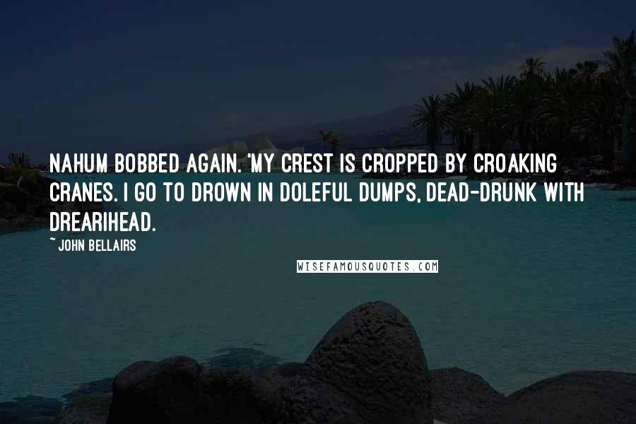 John Bellairs Quotes: Nahum bobbed again. 'My crest is cropped by croaking cranes. I go to drown in doleful dumps, dead-drunk with drearihead.