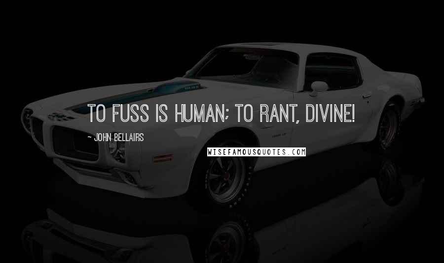 John Bellairs Quotes: To fuss is human; to rant, divine!