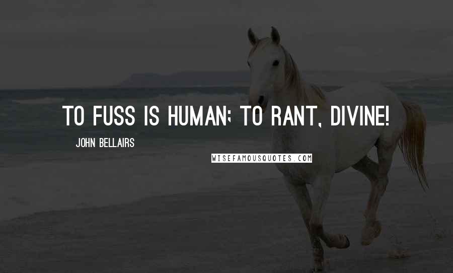 John Bellairs Quotes: To fuss is human; to rant, divine!