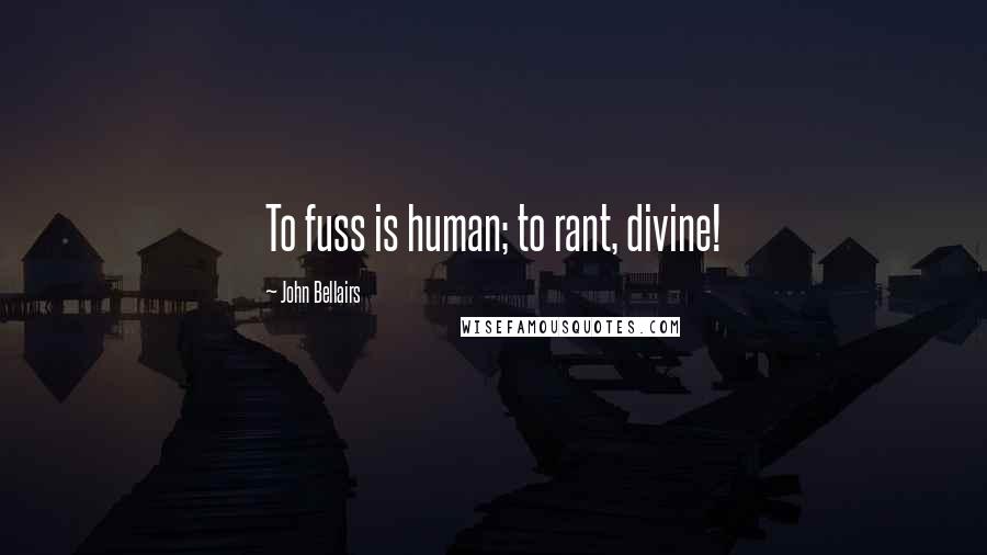 John Bellairs Quotes: To fuss is human; to rant, divine!