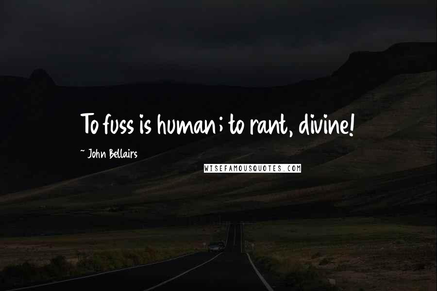 John Bellairs Quotes: To fuss is human; to rant, divine!