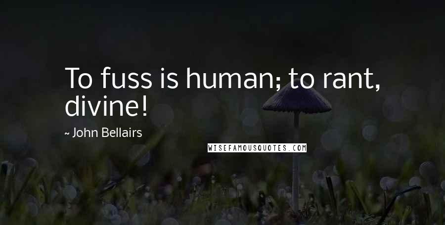 John Bellairs Quotes: To fuss is human; to rant, divine!