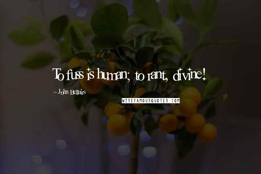 John Bellairs Quotes: To fuss is human; to rant, divine!