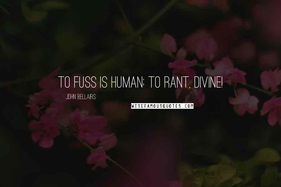 John Bellairs Quotes: To fuss is human; to rant, divine!