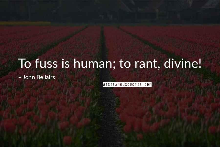 John Bellairs Quotes: To fuss is human; to rant, divine!