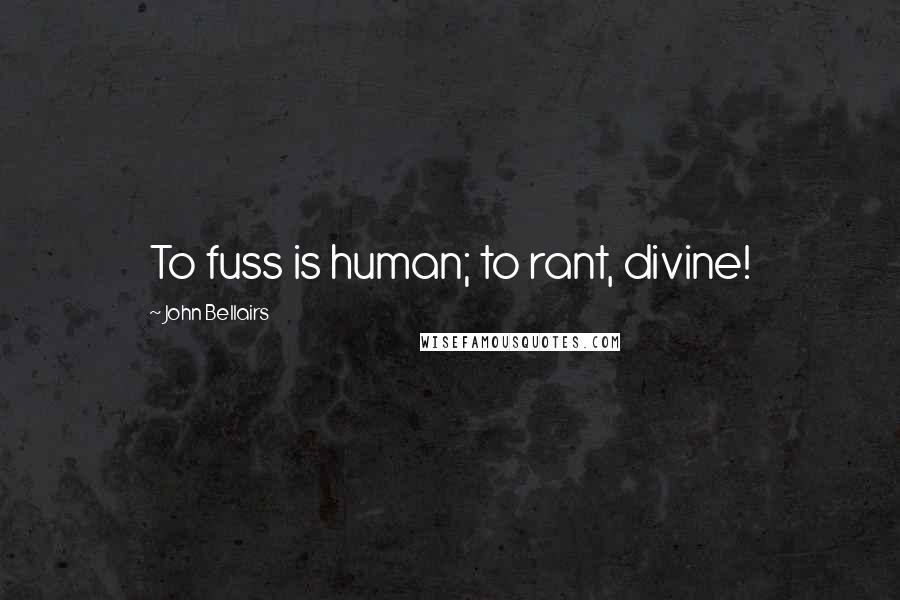 John Bellairs Quotes: To fuss is human; to rant, divine!