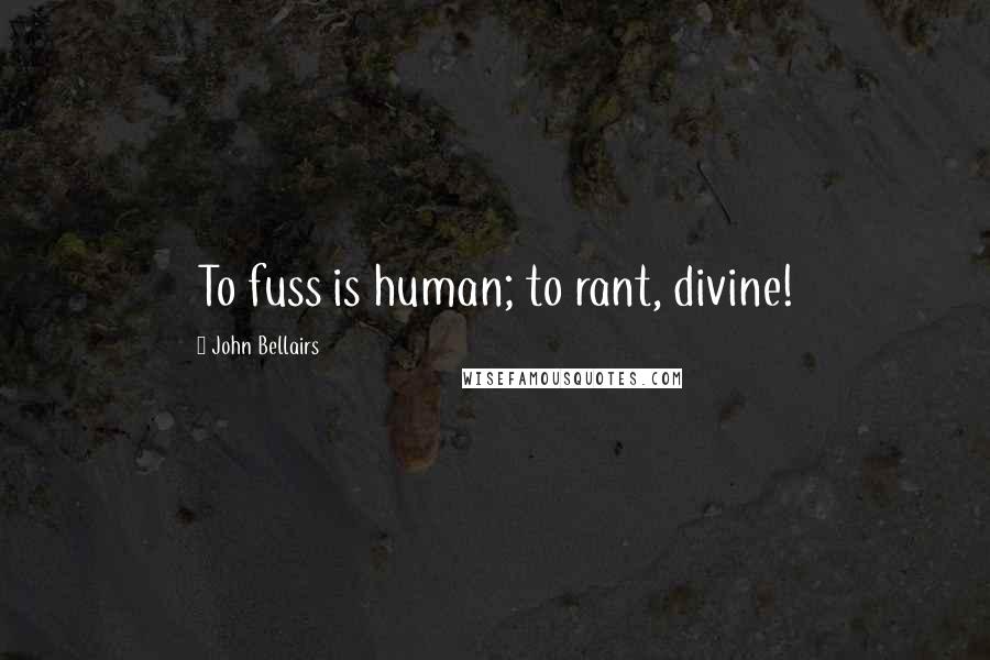 John Bellairs Quotes: To fuss is human; to rant, divine!