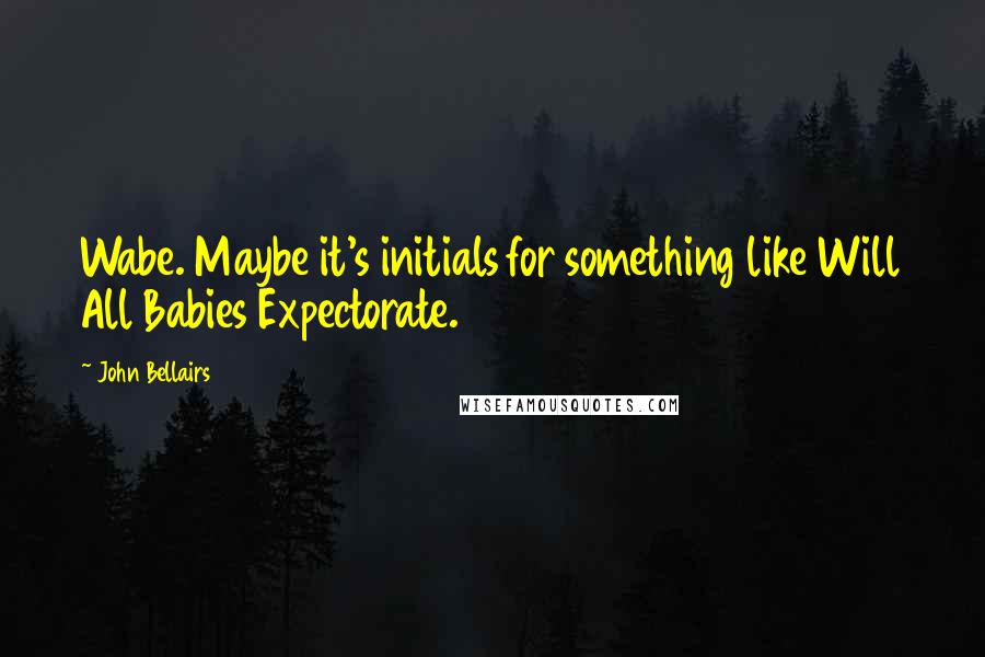 John Bellairs Quotes: Wabe. Maybe it's initials for something like Will All Babies Expectorate.
