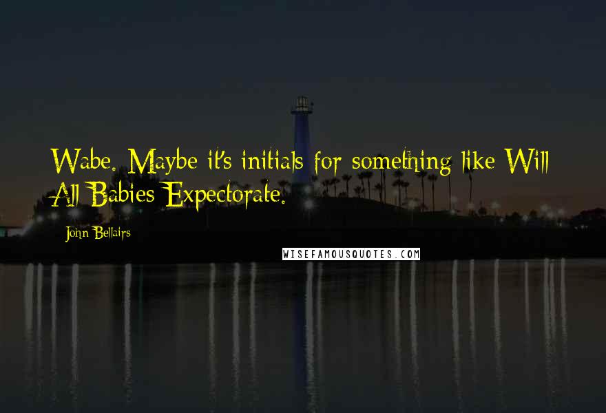 John Bellairs Quotes: Wabe. Maybe it's initials for something like Will All Babies Expectorate.