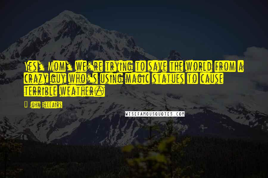 John Bellairs Quotes: Yes, Mom, we're trying to save the world from a crazy guy who's using magic statues to cause terrible weather.