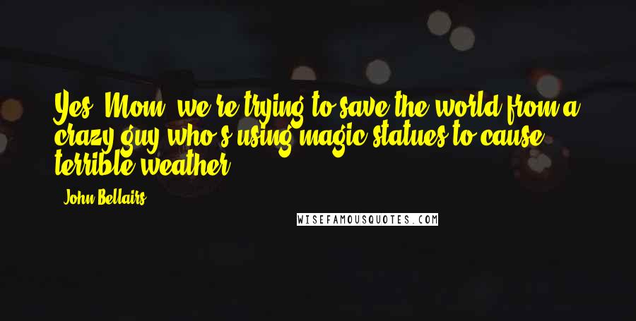 John Bellairs Quotes: Yes, Mom, we're trying to save the world from a crazy guy who's using magic statues to cause terrible weather.