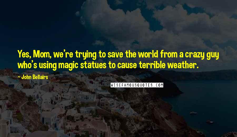 John Bellairs Quotes: Yes, Mom, we're trying to save the world from a crazy guy who's using magic statues to cause terrible weather.