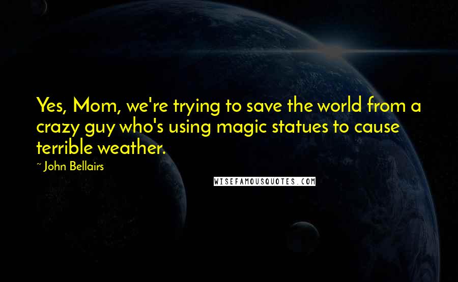 John Bellairs Quotes: Yes, Mom, we're trying to save the world from a crazy guy who's using magic statues to cause terrible weather.