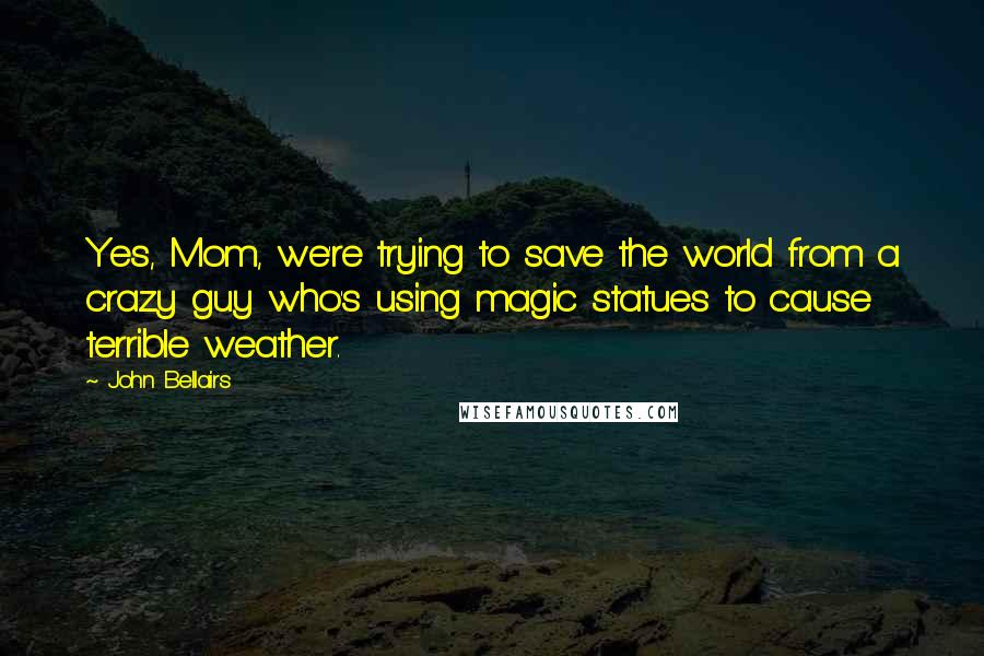 John Bellairs Quotes: Yes, Mom, we're trying to save the world from a crazy guy who's using magic statues to cause terrible weather.