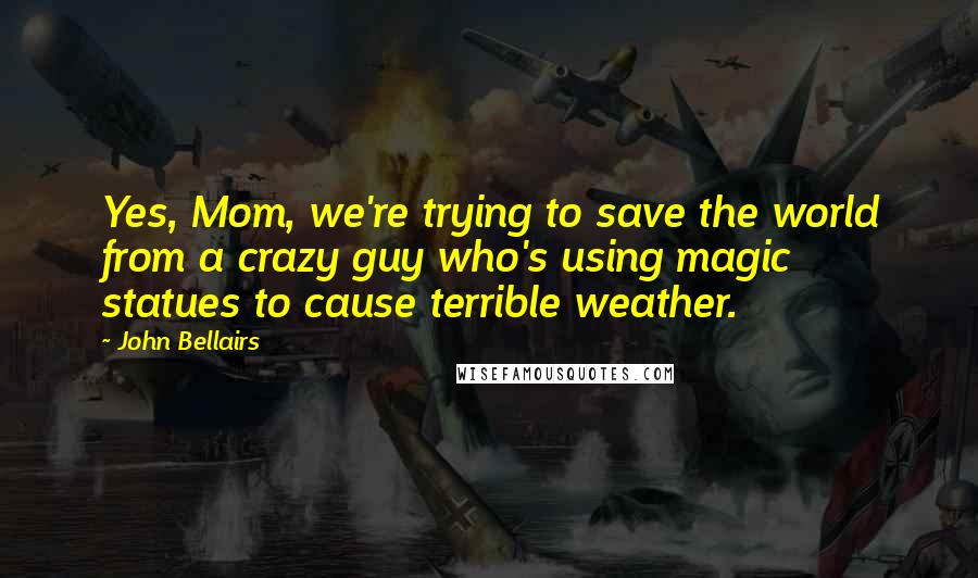 John Bellairs Quotes: Yes, Mom, we're trying to save the world from a crazy guy who's using magic statues to cause terrible weather.