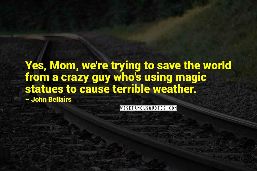 John Bellairs Quotes: Yes, Mom, we're trying to save the world from a crazy guy who's using magic statues to cause terrible weather.