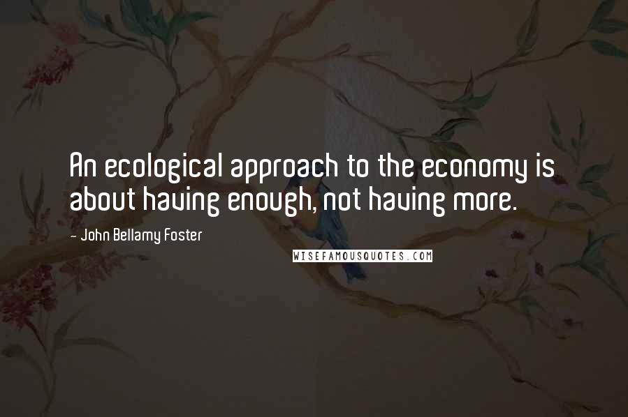 John Bellamy Foster Quotes: An ecological approach to the economy is about having enough, not having more.