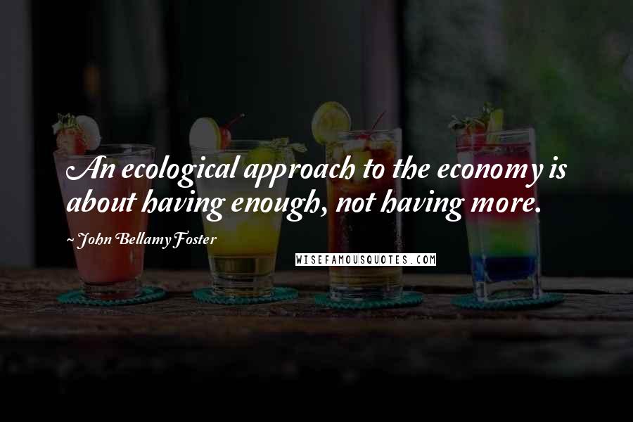 John Bellamy Foster Quotes: An ecological approach to the economy is about having enough, not having more.
