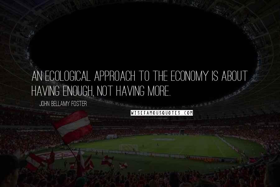 John Bellamy Foster Quotes: An ecological approach to the economy is about having enough, not having more.