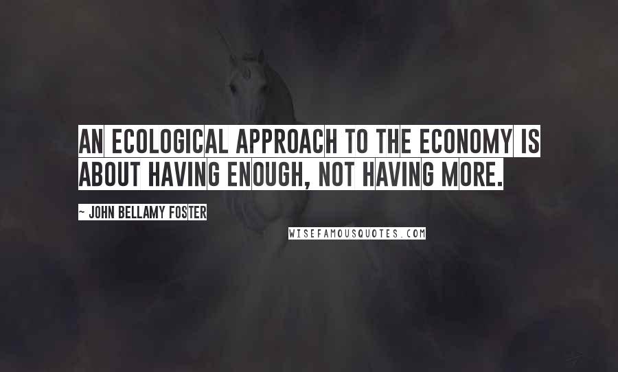 John Bellamy Foster Quotes: An ecological approach to the economy is about having enough, not having more.