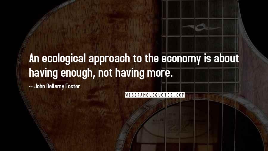 John Bellamy Foster Quotes: An ecological approach to the economy is about having enough, not having more.