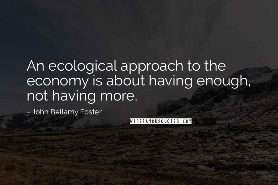 John Bellamy Foster Quotes: An ecological approach to the economy is about having enough, not having more.