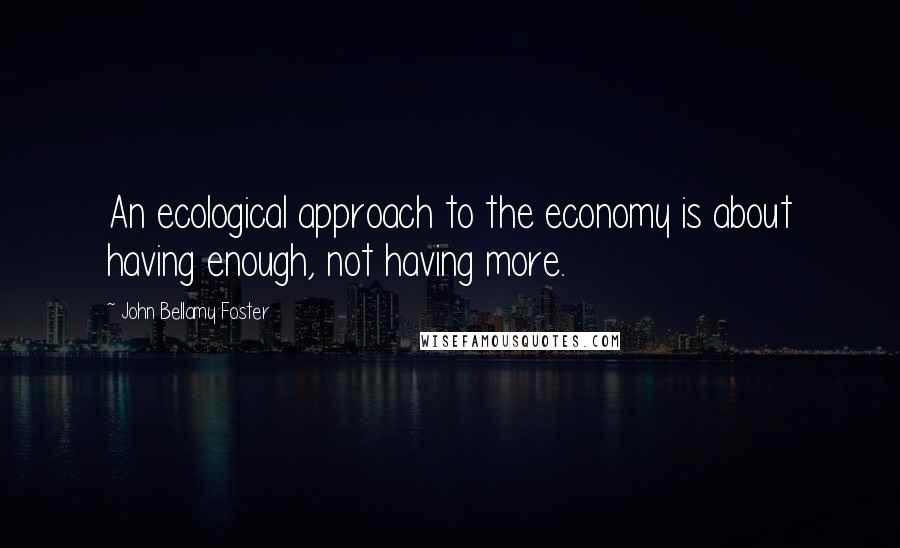 John Bellamy Foster Quotes: An ecological approach to the economy is about having enough, not having more.