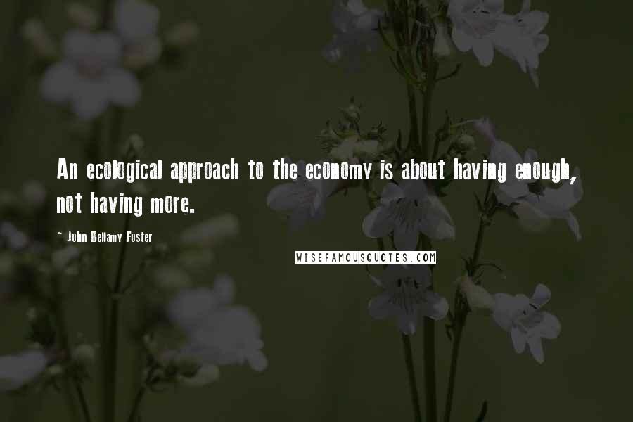 John Bellamy Foster Quotes: An ecological approach to the economy is about having enough, not having more.