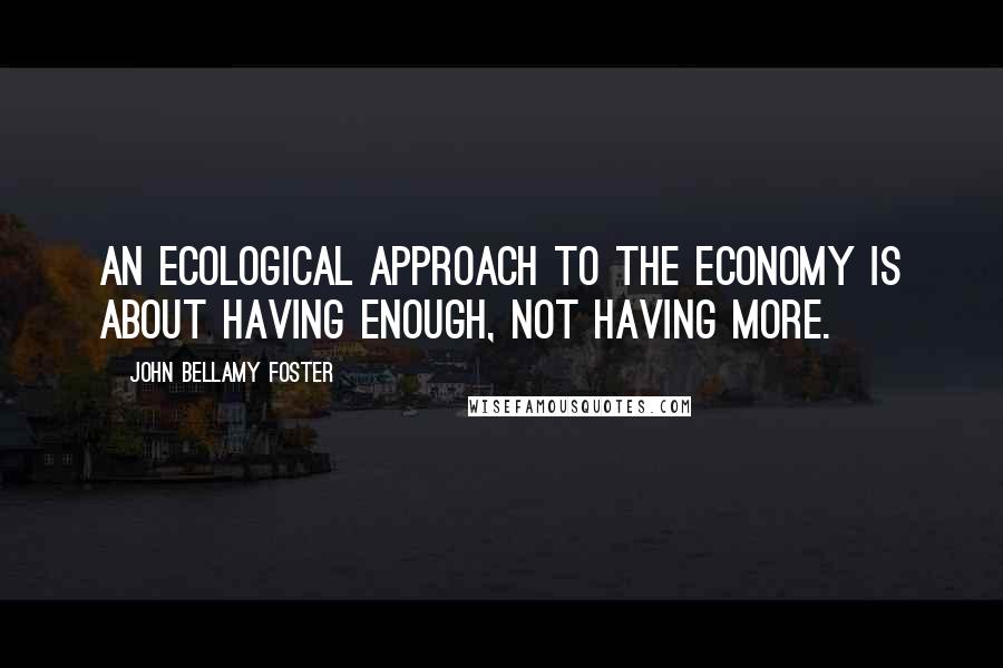 John Bellamy Foster Quotes: An ecological approach to the economy is about having enough, not having more.