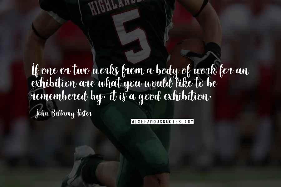 John Bellamy Foster Quotes: If one or two works from a body of work for an exhibition are what you would like to be remembered by, it is a good exhibition.