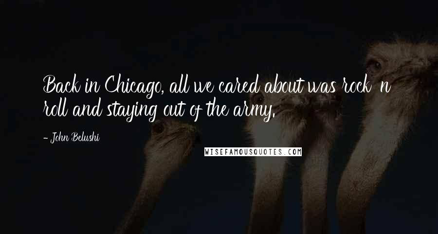 John Belushi Quotes: Back in Chicago, all we cared about was rock 'n' roll and staying out of the army.