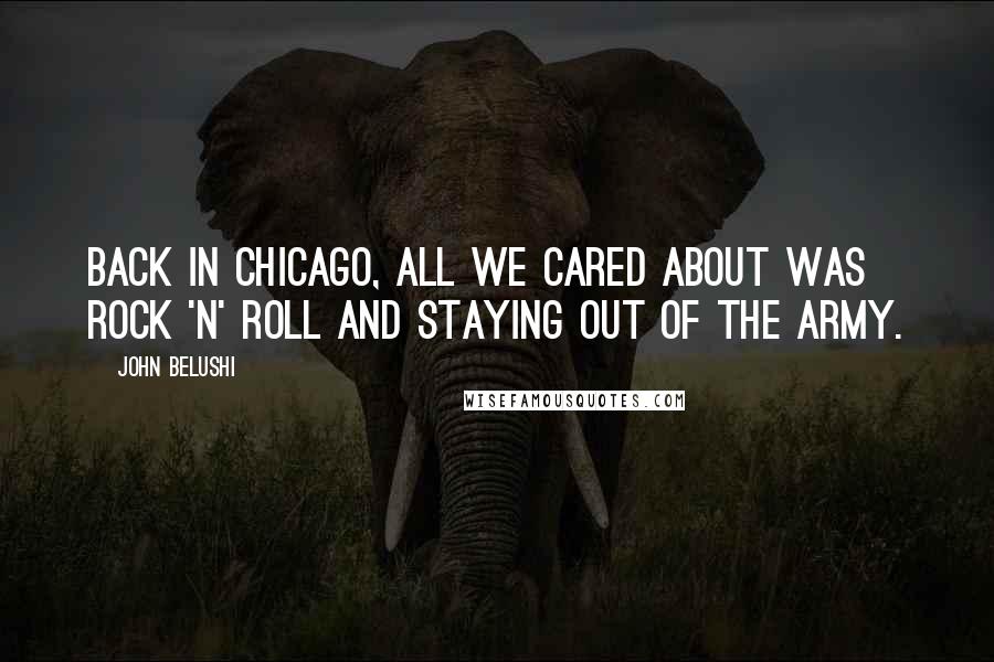 John Belushi Quotes: Back in Chicago, all we cared about was rock 'n' roll and staying out of the army.