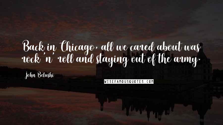 John Belushi Quotes: Back in Chicago, all we cared about was rock 'n' roll and staying out of the army.