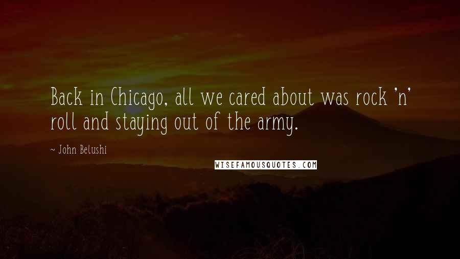 John Belushi Quotes: Back in Chicago, all we cared about was rock 'n' roll and staying out of the army.