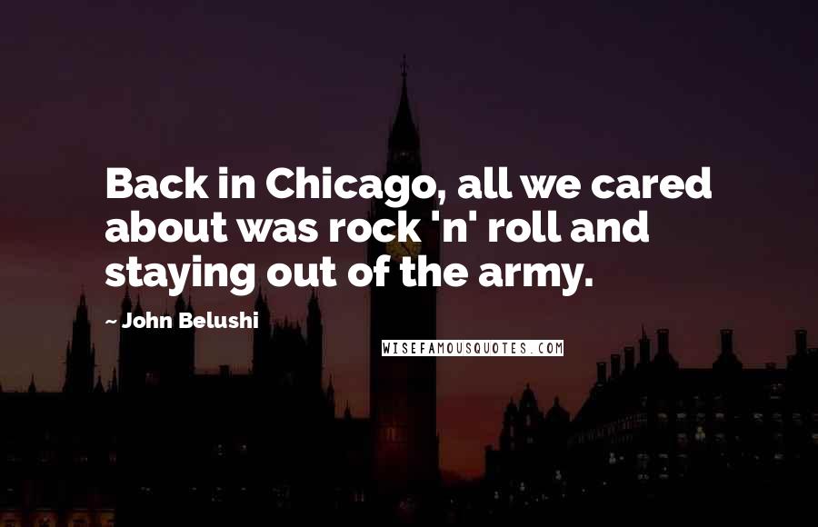 John Belushi Quotes: Back in Chicago, all we cared about was rock 'n' roll and staying out of the army.