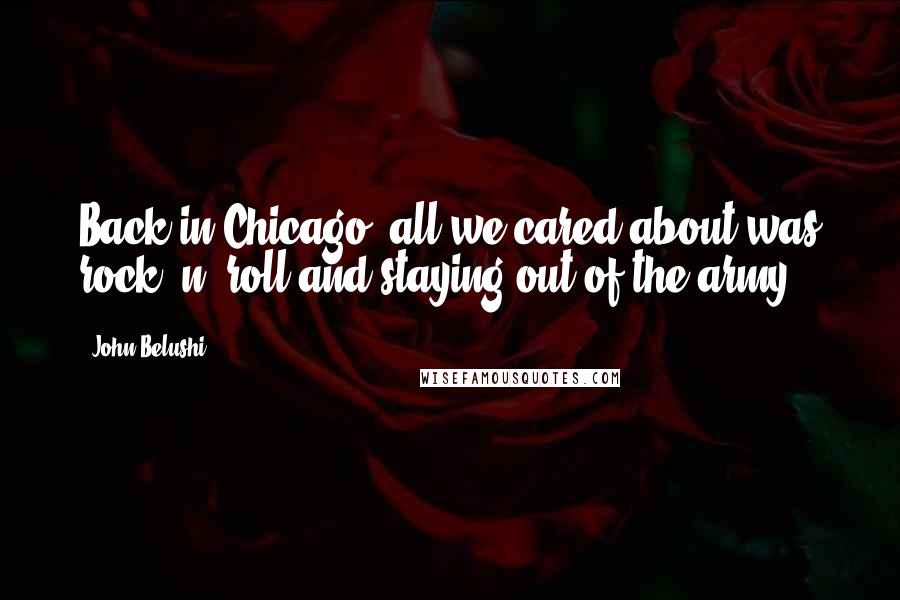 John Belushi Quotes: Back in Chicago, all we cared about was rock 'n' roll and staying out of the army.