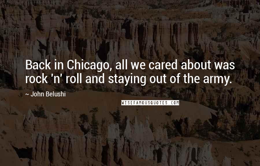 John Belushi Quotes: Back in Chicago, all we cared about was rock 'n' roll and staying out of the army.