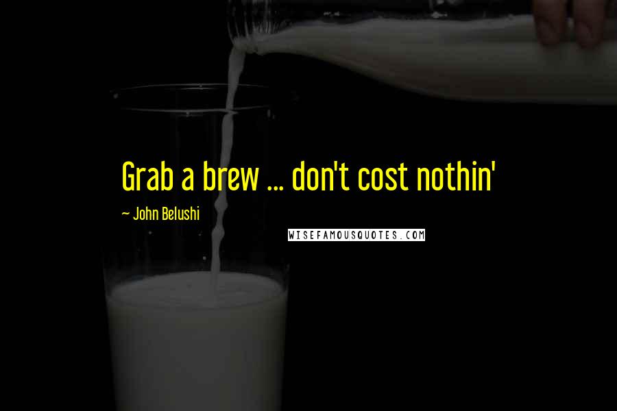 John Belushi Quotes: Grab a brew ... don't cost nothin'