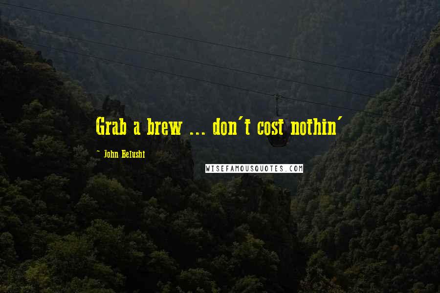 John Belushi Quotes: Grab a brew ... don't cost nothin'