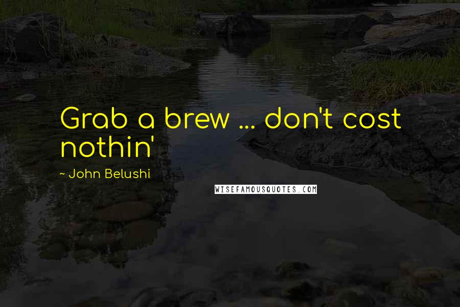 John Belushi Quotes: Grab a brew ... don't cost nothin'