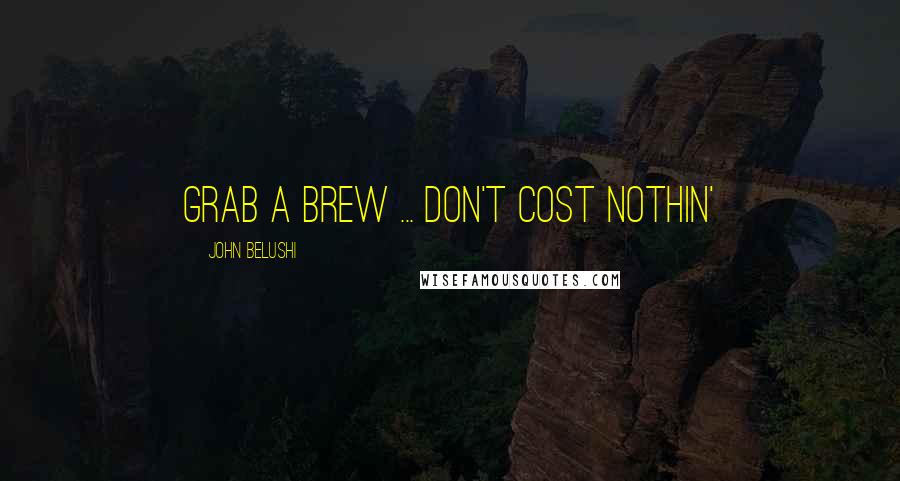 John Belushi Quotes: Grab a brew ... don't cost nothin'