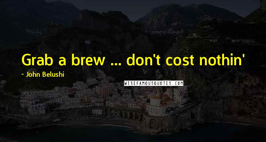 John Belushi Quotes: Grab a brew ... don't cost nothin'